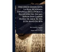 Discursos Leidos Ante La Real Academia Española En La Pðblica RecepciÃ3n Del Excmo. Señor Don Gaspar Nuñez De Arce, El DÃ-a 21 De Mayo De 1876