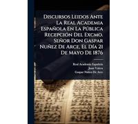 Discursos Leidos Ante La Real Academia Española En La Pðblica RecepciÃ3n Del Excmo. Señor Don Gaspar Nuñez De Arce, El DÃ-a 21 De Mayo De 1876