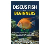 DISCUS FISH FOR BEGINNERS: The Complete Guide to Discus Types, Aquarium Setup, Care Tips, Feeding, Breeding, and Water Maintenance for a Healthy Tank