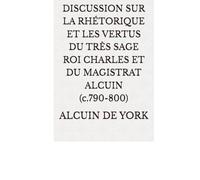 DISCUSSION SUR LA RHÉTORIQUE ET LES VERTUS DU TRÈS SAGE ROI CHARLES ET DU MAGISTRAT ALCUIN (c.790-800)