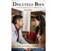 Discútelo Bien: Cómo Transformar los Conflictos en Conexión: Un manual práctico para aprender a discutir con respeto, empatía y estructura