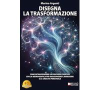 Disegna La Trasformazione: Come Intraprendere Un Percorso Creativo Con La Neurografica Per Raggiungere Il Benessere E La Crescita Personale