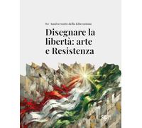 Disegnare la libertà: arte e Resistenza. 80° Anniversario della Liberazione (Sagep cataloghi)