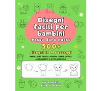 Disegni Facili per Bambini - 300+ disegni da disegnare passo dopo passo: Impara a disegnare in 4 passaggi semplici (per bambini dai 4 ai 10 anni)