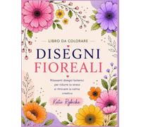 Disegni Floreali - Libro da Colorare per Adulti: Rilassanti disegni botanici per ridurre lo stress, ritrovare la serenità creativa e vivere momenti di puro relax