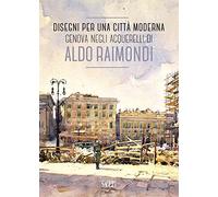 Disegni per una città moderna. Genova negli acquerelli di Aldo Raimondi. Catalogo della mostra (Genova, 13 ottobre 2017-14 gennaio 2018). Ediz. illustrata