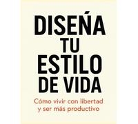 Diseña Tu Estilo de Vida: Cómo crear hábitos poderosos, gestionar tu tiempo y alcanzar una vida productiva, libre y plena