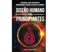 Diseño Humano Para Principiantes: Navegando La Vida Con Propósito: Comprendiendo Tu Diseño, Estrategia Y Autoridad.