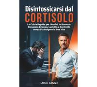 Disintossicarsi dal Cortisolo: La Guida Rapida per Uomini in Burnout - Recupera Energia, Lucidità e Controllo senza Stravolgere la tua Vita