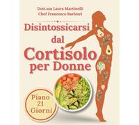 Disintossicarsi dal Cortisolo per Donne: Il Percorso Naturale per Ridurre il Cortisolo, Diminuire lo Stress e Riscoprire il Benessere | 100 Ricette facili e veloci | programma di detox in 21 giorni