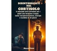 DISINTOSSICATI DAL CORTISOLO: Il manuale anti-cortisolo per i padri che lavorano troppo. Come recuperare sonno, energia e lucidità̀ in 30 giorni