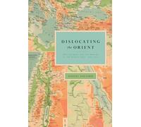 Dislocating the Orient: British Maps and the Making of the Middle East, 1854-1921