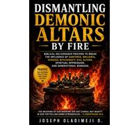 DISMANTLING DEMONIC ALTARS BY FIRE: BIBLICAL DELIVERANCE PRAYERS TO BREAK THE INFLUENCE OF SANTERÍA, BRUJERÍA, VOODOO, WITCHCRAFT, EVIL ALTARS, SPIRITUAL OPPRESSION, AND GENERATIONAL BONDAGE.