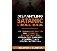 DISMANTLING SATANIC STRONGHOLDS: 700 DELIVERANCE PRAYERS AND POWERFUL DECLARATIONS FOR VICTORY OVER DARKNESS, WITCHCRAFT, AND DEMONIC OPPRESSION