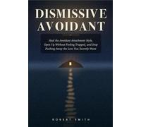 DISMISSIVE AVOIDANT: How to Heal the Avoidant Attachment Style, Open Up Without Feeling Trapped, and Stop Pushing Away the Love You Secretly Want