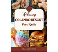 Disney Orlando Resort Food Guide: A Foodie’s Companion to A Wonderful Adventure With Images, Maps, What To Eat, Insider Tips and Top Dining Spots (The Ultimate Foodie Insider Guide)