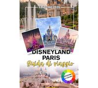 DISNEYLAND PARIS GUIDA DI VIAGGIO 2026: Il tuo compagno affidabile per viaggi significativi, legami umani autentici e ricordi che ti accompagnano molto tempo dopo la fine di ogni avventura