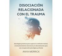 DISOCIACIÓN RELACIONADA CON EL TRAUMA: Estrategias prácticas para superar la confusión mental, el entumecimiento emocional y la desrealización para una recuperación psicológica profunda
