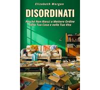 DISORDINATI: Perché Non Riesci a Mettere Ordine nella Tua Casa e nella Tua Vita: Dalle Radici Psicologiche del Disordine agli Strumenti per Riconquistare i Tuoi Spazi
