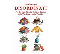 DISORDINATI: Perché Non Riesci a Mettere Ordine nella Tua Casa e nella Tua Vita: Dalle Radici Psicologiche del Disordine agli Strumenti per Riconquistare i Tuoi Spazi