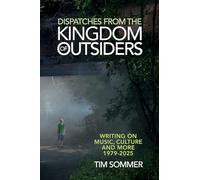 Dispatches From the Kingdom of Outsiders: Writing on Music, Culture and More 1979-2025