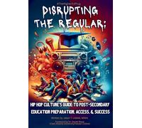 Disrupting The Regular: Hip-hop Culture's Guide To Post-Secondary Education Preparation, Access, & Success