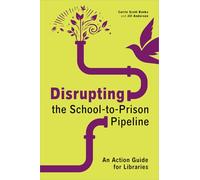 Disrupting the School-to-Prison Pipeline: An Action Guide for Libraries