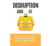 Disruption and AI: What Every Founder Must Do to Protect, Compete and Win in the Age of Intelligent Machines: 2 (Leadership and AI)