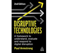 Disruptive Technologies: A Framework to Understand, Evaluate and Respond to Digital Disruption: Develop a Practical Framework to Understand, Evaluate and Respond to Digital Disruption