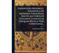 Dissertatio Historico-dogmatica De Methodo Theologiae Sive De Auctoritate Ecclesiae Catholicae Tanquam Regula Fidei Christianae...
