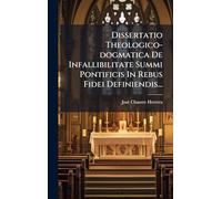 Dissertatio Theologico-dogmatica De Infallibilitate Summi Pontificis In Rebus Fidei Definiendis...
