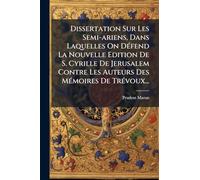 Dissertation Sur Les Semi-ariens, Dans Laquelles On DÃ(c)fend La Nouvelle Edition De S. Cyrille De Jerusalem Contre Les Auteurs Des MÃ(c)moires De TrÃ(c)voux...