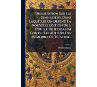 Dissertation Sur Les Semi-ariens, Dans Laquelles On DÃ(c)fend La Nouvelle Edition De S. Cyrille De Jerusalem Contre Les Auteurs Des MÃ(c)moires De TrÃ(c)voux...