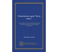 Dissertation upon "heirs male," (Vol-1): when used as a clause of remainder in grants of Scotch peerages, with some incidental discussions