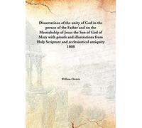 Dissertations of the unity of God in the person of the Father and on the Messiahship of Jesus the Son of God of Mary with proofs and illustrations from Holy Scripture and ecclesiastical antiquity 1808 [Hardcover]