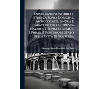 Dissertazione Istorico-Etrusca Sopra L'origine, Antico Stato, Lingua E Caratteri Della Etrusca Nazione E Sopra L'origine, E Primo, E Posteriore Stato Della Città Di Volterra
