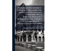 Dissertazione Istorico-Etrusca Sopra L'origine, Antico Stato, Lingua E Caratteri Della Etrusca Nazione E Sopra L'origine, E Primo, E Posteriore Stato Della CittÃ Di Volterra