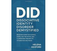 Dissociative Identity Disorder Demystified: Breaking Down the Science, Dispelling the Myths, and Illuminating the Path to Integration and Peace