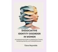 DISSOCIATIVE IDENTITY DISORDER IN WOMEN: A Compassionate Guide to Healing from Trauma, Reclaiming Identity and Finding Wholeness
