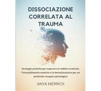 DISSOCIAZIONE CORRELATA AL TRAUMA: Strategie pratiche per superare la nebbia cerebrale, l'intorpidimento emotivo e la derealizzazione per un profondo recupero psicologico