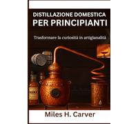 DISTILLAZIONE DOMESTICA PER PRINCIPIANTI: Trasformare la curiosità in artigianalità