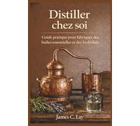 Distiller chez soi: Guide pratique pour fabriquer des huiles essentielles et des hydrolats
