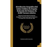 Distribución Geográfica Del Indice Cefálico En España Deducida Del Exámen De 8,368 Varones Adultos: Memoria Presentada Al Congreso Geográfico Hispano-portugués-americano En Sesión De 19 De Oct.de 1892