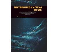 Distributed Systems in Go: A Practical Guide to Building Scalable, Fault-Tolerant, and Resilient Applications