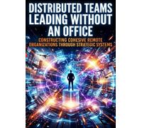 Distributed Teams: Leading Without an Office: Constructing Cohesive Remote Organizations Through Strategic Systems