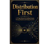 Distribution First: A 75-Page Playbook for Building Demand, Owning Channels, and Scaling from Zero