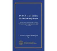District of Columbia minimum wage cases: The Children's Hospital of the District of Columbia. A corporation appellant. vs. Jesse C. Adkins, et al., ... Jesse C. Adkins, et al., constituting the...