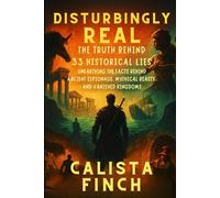 Disturbingly Real: The Truth Behind 33 Historical Lies: Unearthing the Facts Behind Ancient Espionage, Mythical Beasts, and Vanished Kingdoms