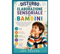 DISTURBO dell'ELABORAZIONE SENSORIALE nei BAMBINI: Strategie semplici per gestire la rabbia, aumentare concentrazione, favorire l’equilibrio emotivo e sostenere crescita giovani menti