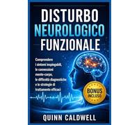 Disturbo neurologico funzionale: Comprendere i sintomi inspiegabili, le connessioni mente-corpo, le difficoltà diagnostiche e le strategie di trattamento efficaci